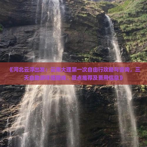 《河北云浮出发：云南大理第一次自由行攻略与咨询，三天自助游详细路线、景点推荐及费用信息》