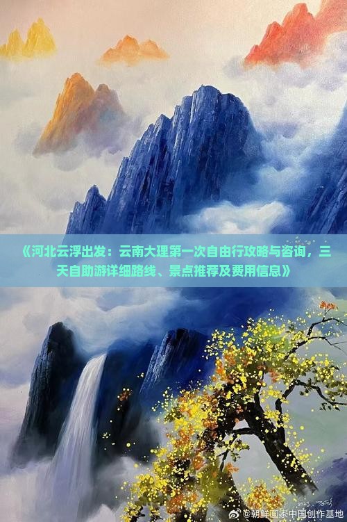 《河北云浮出发：云南大理第一次自由行攻略与咨询，三天自助游详细路线、景点推荐及费用信息》