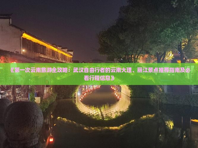 《第一次云南旅游全攻略：武汉自由行者的云南大理、丽江景点推荐指南及必看行程信息》