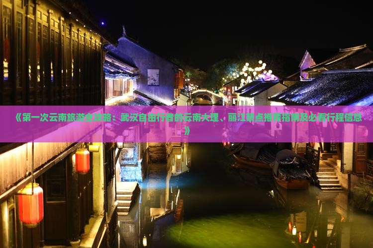 《第一次云南旅游全攻略：武汉自由行者的云南大理、丽江景点推荐指南及必看行程信息》