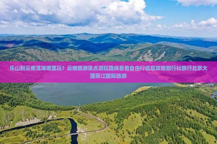 乐山到云南洱海哪里玩?云南旅游景点游玩路线看看自由行信息攻略旅行社旅行北京大理丽江国际旅游 乐山到云南洱海哪里玩?云南旅游景点游玩路线看看自由行信息攻略旅行社旅行北京大理丽江国际旅游