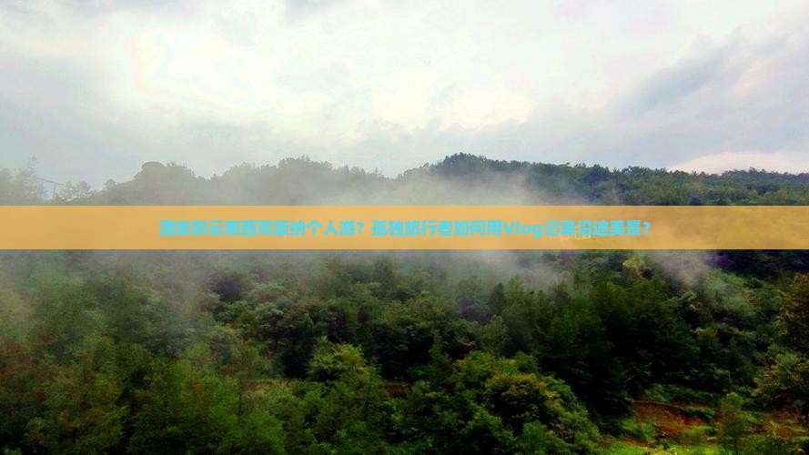 酒泉到云南西双版纳个人游？孤独旅行者如何用Vlog记录沿途美景？