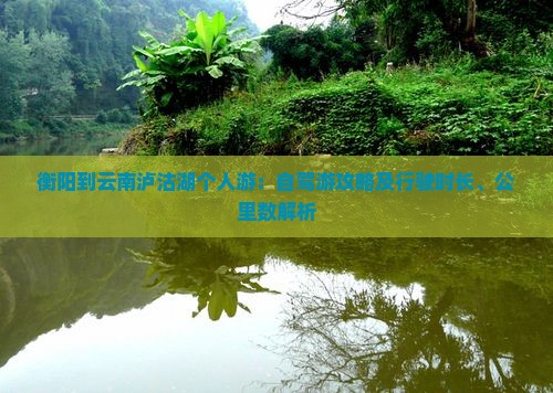 衡阳到云南泸沽湖个人游：自驾游攻略及行驶时长、公里数解析