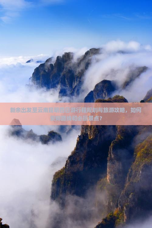 新余出发至云南昆明四日游行程规划与旅游攻略，如何安排路线和必玩景点？