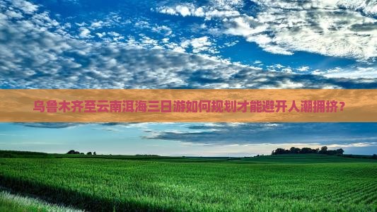 乌鲁木齐至云南洱海三日游如何规划才能避开人潮拥挤？