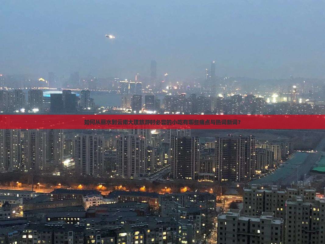如何从丽水到云南大理旅游时必尝的小吃有哪些痛点与热词新词？