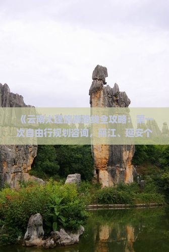 《云南大理旅游路线全攻略：第一次自由行规划咨询，丽江、延安个人旅行三日行程推荐及费用信息》