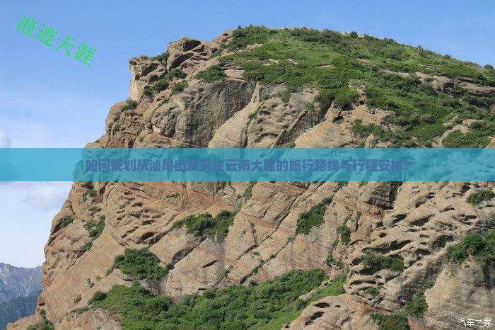 如何规划从汕尾出发前往云南大理的旅行路线与行程安排？