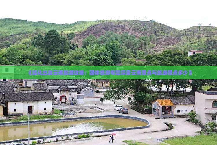 《绥化出发云南旅游攻略：团体旅游专题探索云南景点与旅游景点多少》