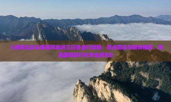 《湘潭出发云南西双版纳三日自由行攻略：景点信息与路线推荐，南昌国际旅行社专业规划》