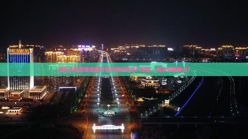 如何从揭阳便捷出行至云南昆明热门景点，解决交通痛点？