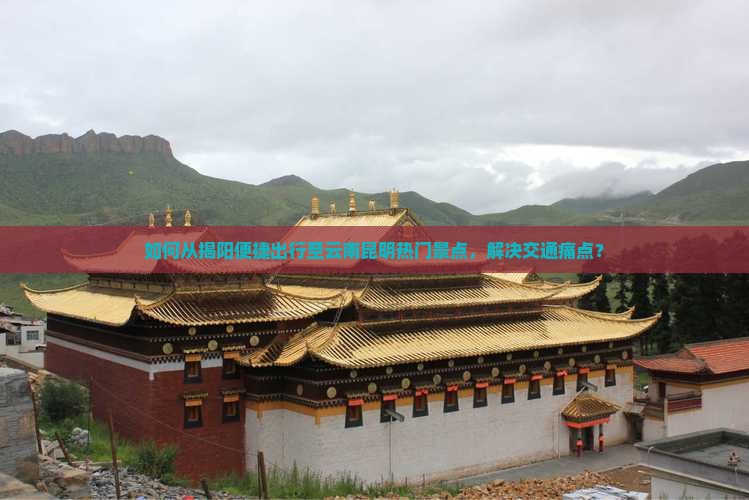 如何从揭阳便捷出行至云南昆明热门景点，解决交通痛点？