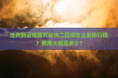 池州到云南西双版纳二日游怎么安排行程？费用大概是多少？