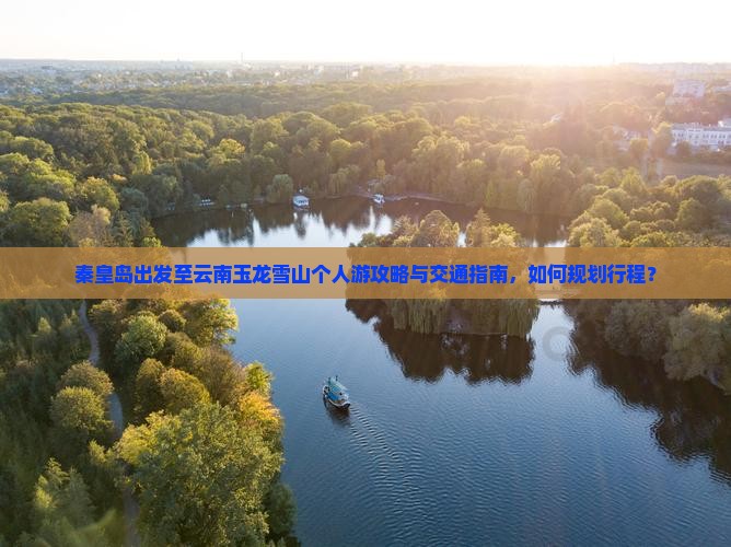 秦皇岛出发至云南玉龙雪山个人游攻略与交通指南，如何规划行程？