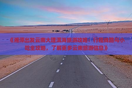 《湘潭出发云南大理洱海旅游攻略：行程线路与小吃全攻略，了解更多云南旅游信息》