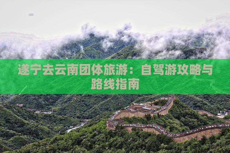 遂宁去云南团体旅游：自驾游攻略与路线指南