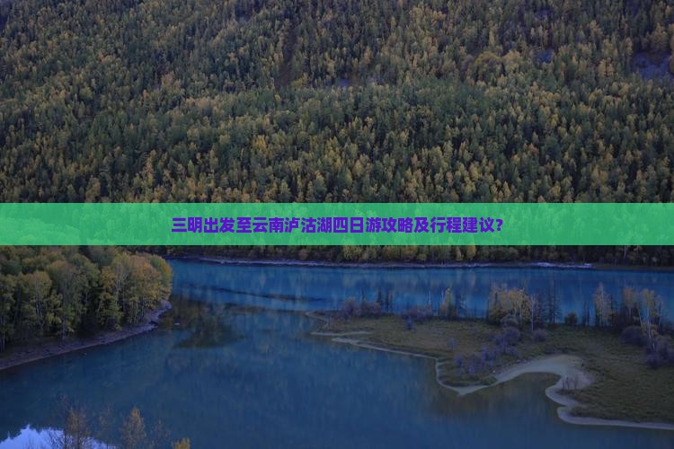 三明出发至云南泸沽湖四日游攻略及行程建议？