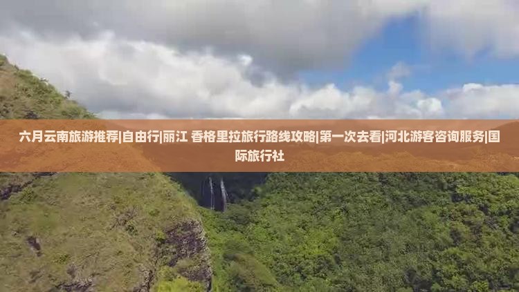 六月云南旅游推荐|自由行|丽江+香格里拉旅行路线攻略|第一次去看|河北游客咨询服务|国际旅行社