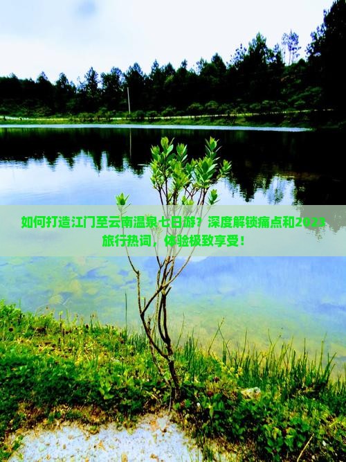 如何打造江门至云南温泉七日游？深度解锁痛点和2023旅行热词，体验极致享受！