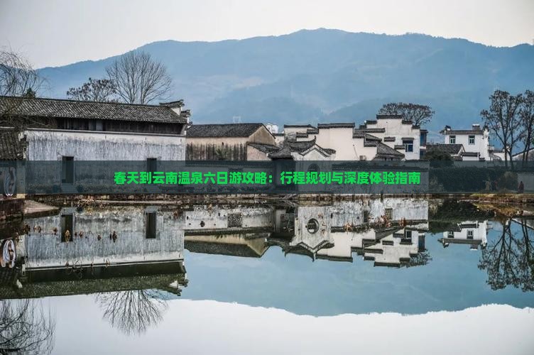 春天到云南温泉六日游攻略：行程规划与深度体验指南