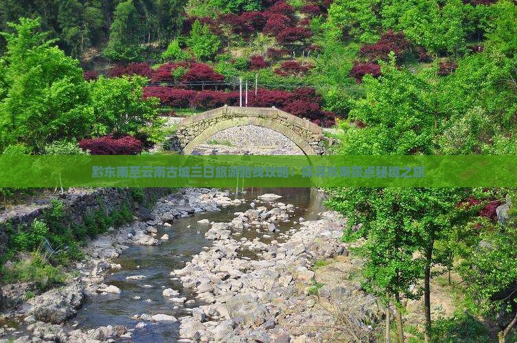黔东南至云南古城三日旅游路线攻略：探寻东南景点秘境之旅