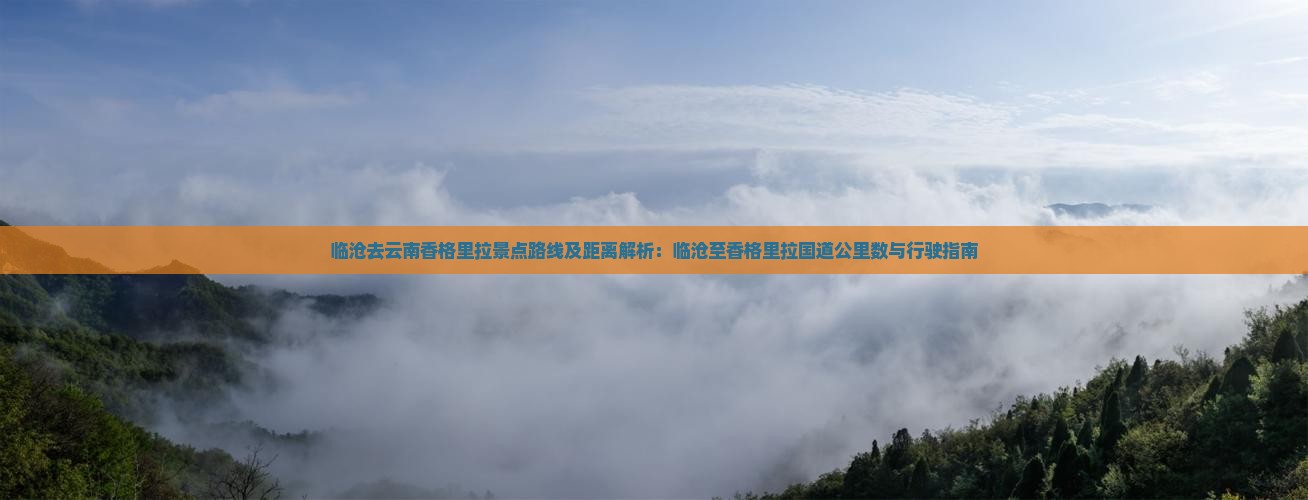 临沧去云南香格里拉景点路线及距离解析：临沧至香格里拉国道公里数与行驶指南