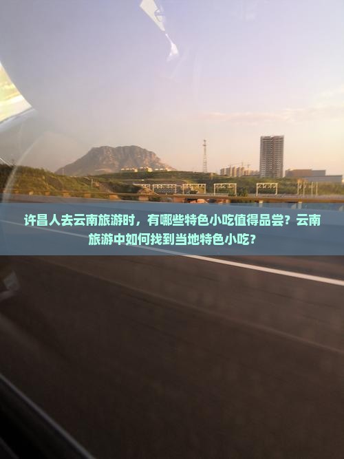 许昌人去云南旅游时，有哪些特色小吃值得品尝？云南旅游中如何找到当地特色小吃？