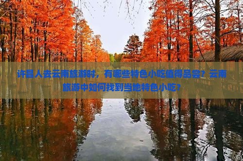 许昌人去云南旅游时，有哪些特色小吃值得品尝？云南旅游中如何找到当地特色小吃？
