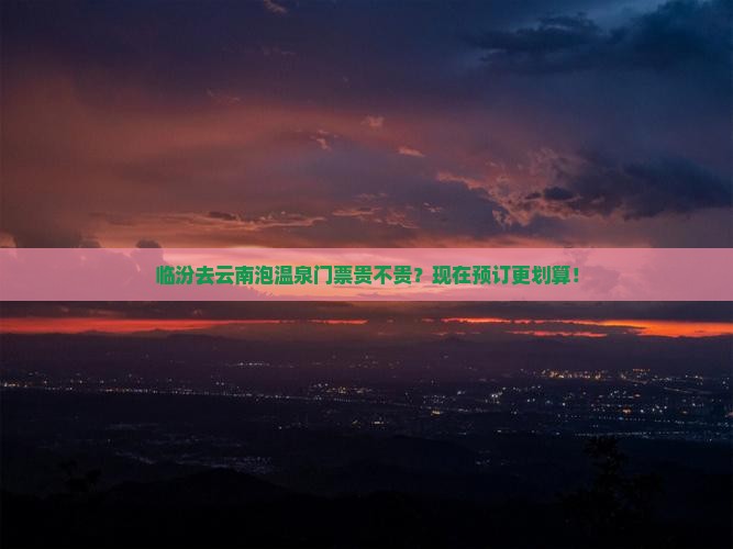 临汾去云南泡温泉门票贵不贵？现在预订更划算！