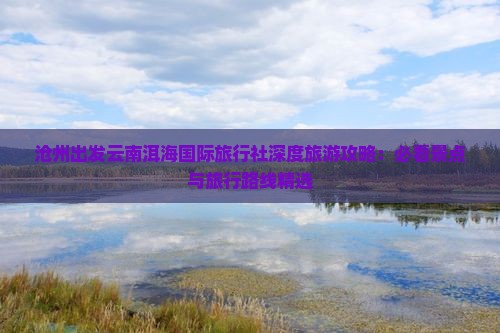 沧州出发云南洱海国际旅行社深度旅游攻略：必看景点与旅行路线精选
