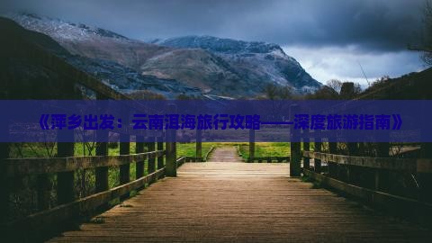 《萍乡出发：云南洱海旅行攻略——深度旅游指南》