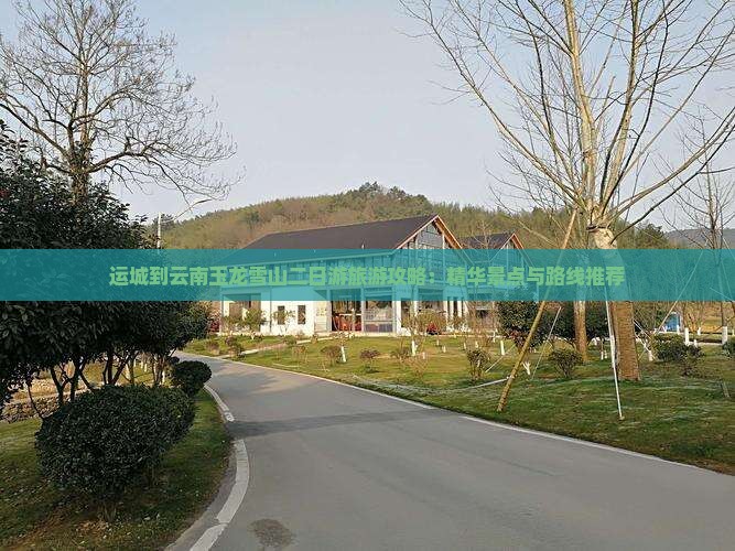 运城到云南玉龙雪山二日游旅游攻略：精华景点与路线推荐