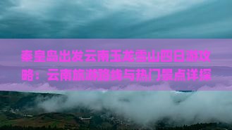 秦皇岛出发云南玉龙雪山四日游攻略：云南旅游路线与热门景点详探