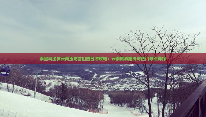 秦皇岛出发云南玉龙雪山四日游攻略：云南旅游路线与热门景点详探
