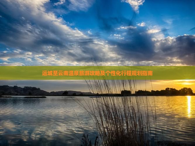 运城至云南温泉旅游攻略及个性化行程规划指南