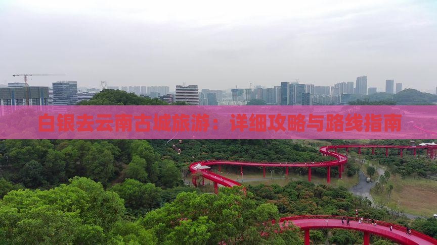 白银去云南古城旅游：详细攻略与路线指南