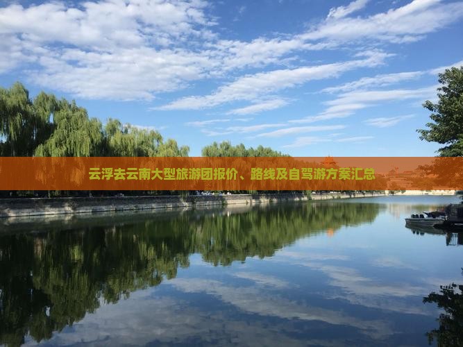 云浮去云南大型旅游团报价、路线及自驾游方案汇总