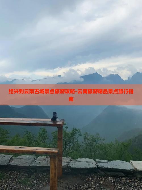 绍兴到云南古城景点旅游攻略-云南旅游精品景点旅行指南
