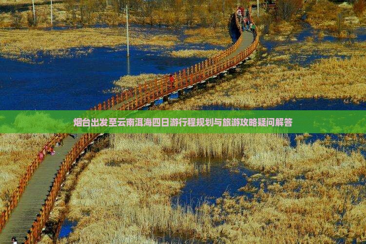 烟台出发至云南洱海四日游行程规划与旅游攻略疑问解答