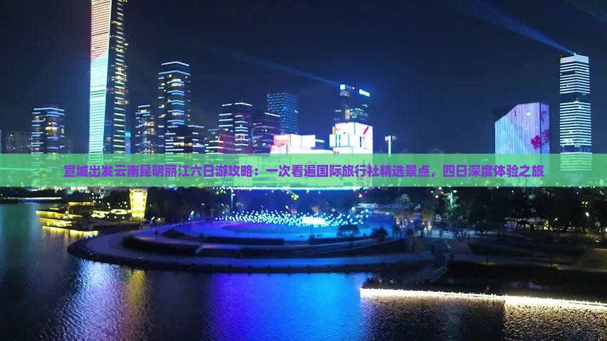 宣城出发云南昆明丽江六日游攻略：一次看遍国际旅行社精选景点，四日深度体验之旅