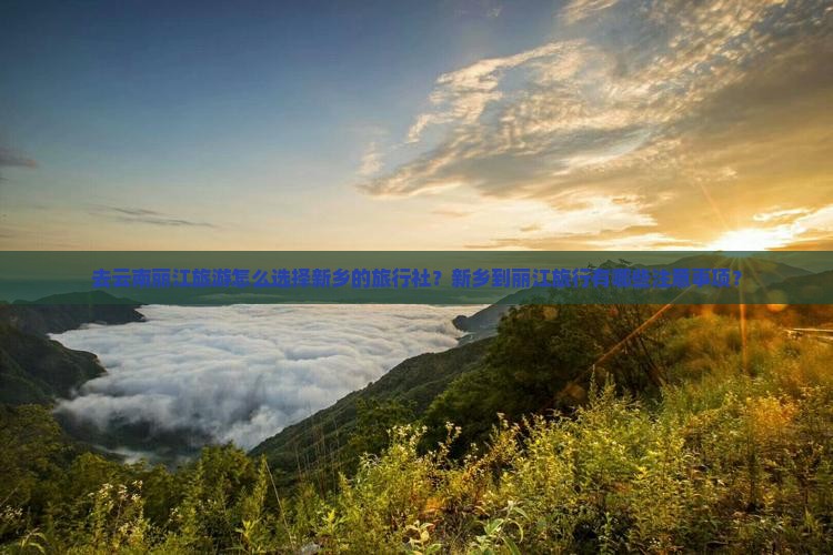 去云南丽江旅游怎么选择新乡的旅行社？新乡到丽江旅行有哪些注意事项？