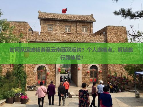 如何从运城畅游至云南西双版纳？个人游痛点，解锁旅行新体验！