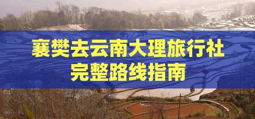 襄樊去云南大理旅行社完整路线指南