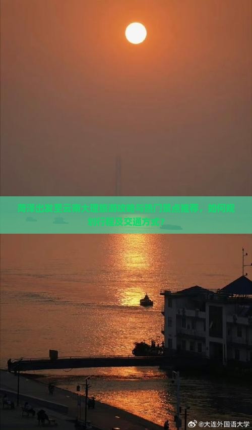 菏泽出发至云南大理旅游攻略与热门景点推荐，如何规划行程及交通方式？