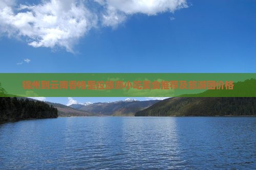 锦州到云南香格里拉旅游小吃美食推荐及旅游团价格