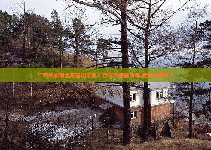 广州到云南玉龙雪山景点？自驾游装备清单+避坑指南来了