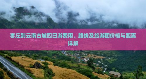 枣庄到云南古城四日游费用、路线及旅游团价格与距离详解