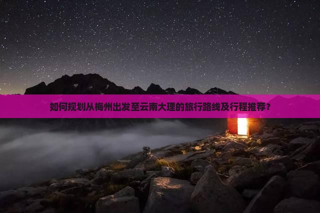 如何规划从梅州出发至云南大理的旅行路线及行程推荐？