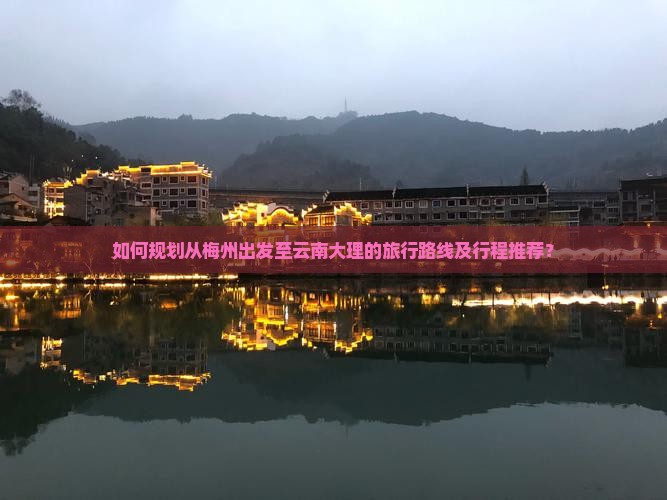 如何规划从梅州出发至云南大理的旅行路线及行程推荐？