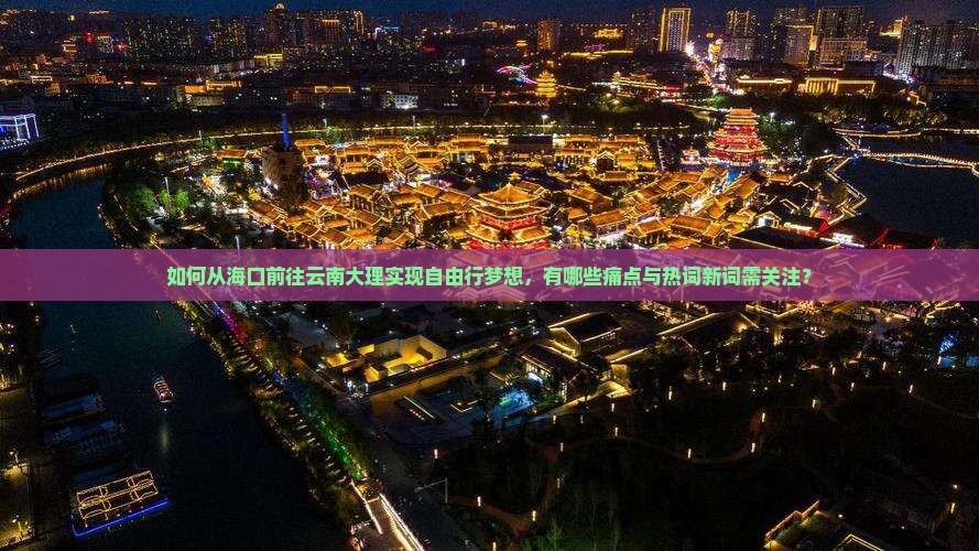 如何从海口前往云南大理实现自由行梦想，有哪些痛点与热词新词需关注？